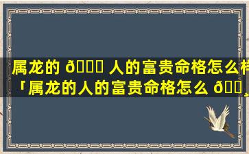 属龙的 🐈 人的富贵命格怎么样「属龙的人的富贵命格怎么 🌸 样呢」